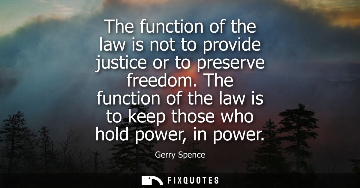 The function of the law is not to provide justice or to preserve freedom. The function of the law is to keep those who h