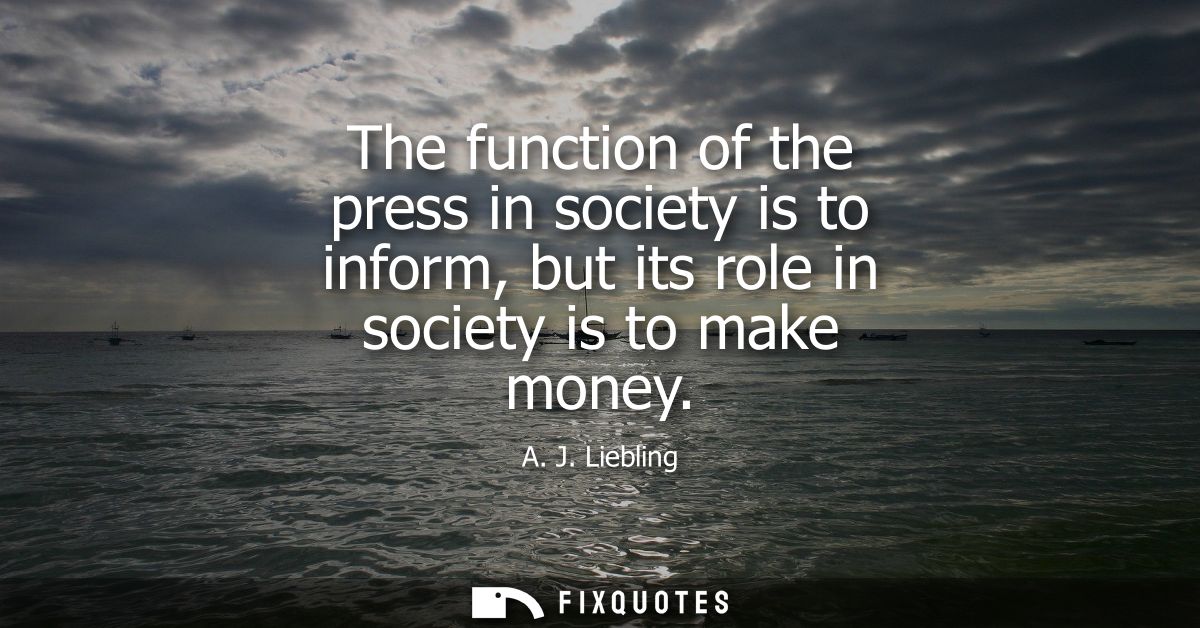 The function of the press in society is to inform, but its role in society is to make money