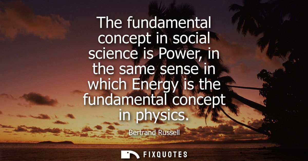 The fundamental concept in social science is Power, in the same sense in which Energy is the fundamental concept in phys