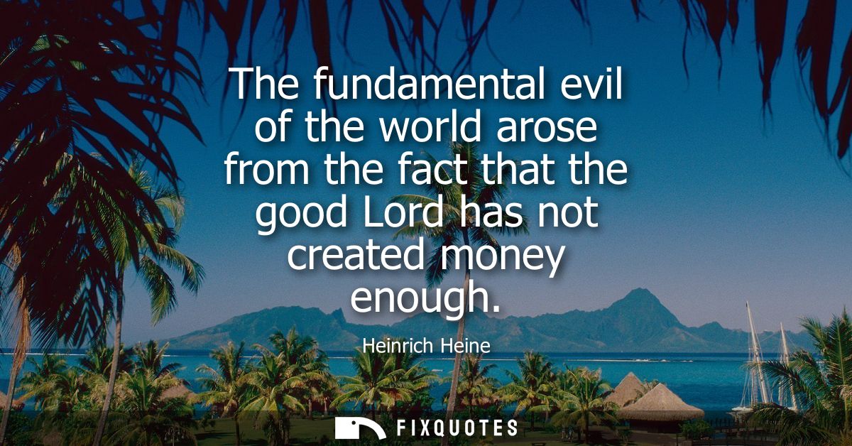 The fundamental evil of the world arose from the fact that the good Lord has not created money enough