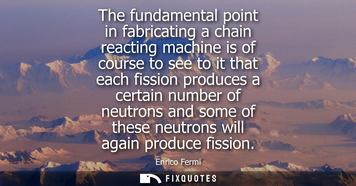 The fundamental point in fabricating a chain reacting machine is of course to see to it that each fission produces a cer