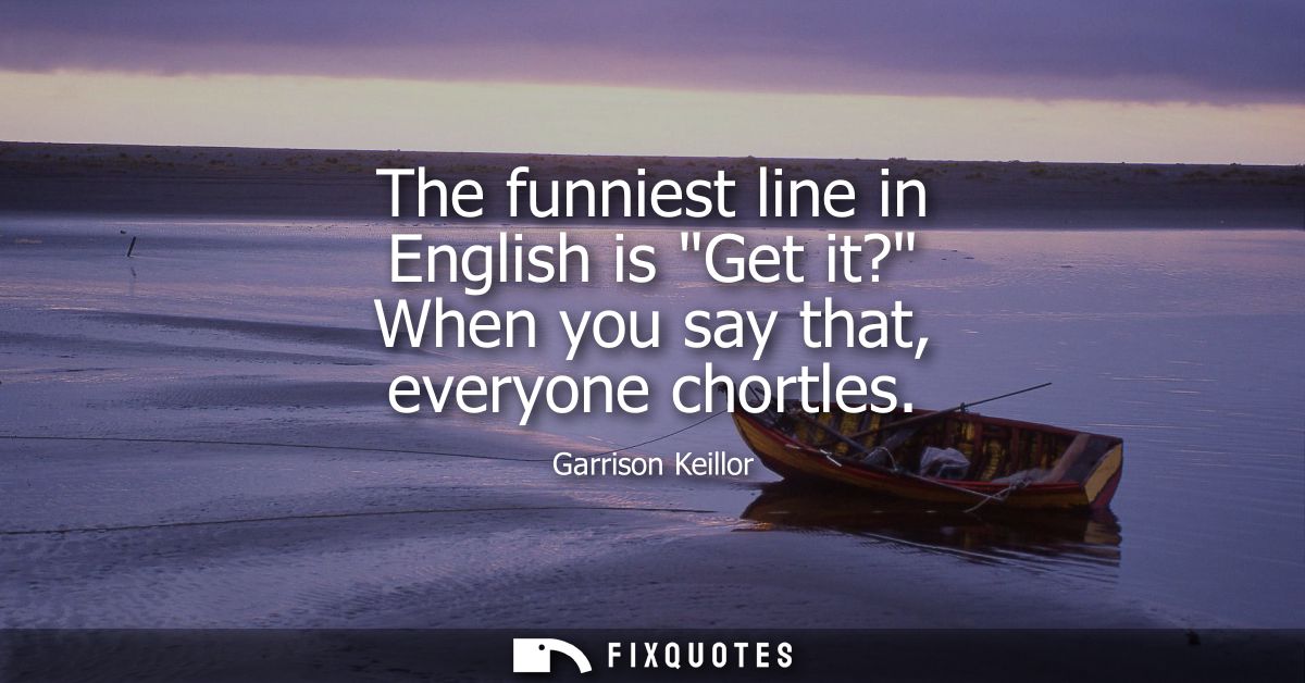 The funniest line in English is Get it? When you say that, everyone chortles