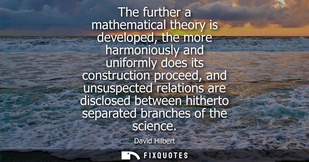 The further a mathematical theory is developed, the more harmoniously and uniformly does its construction proceed, and u