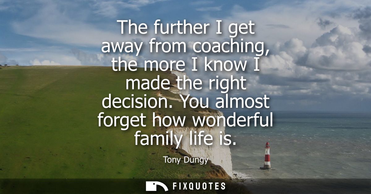The further I get away from coaching, the more I know I made the right decision. You almost forget how wonderful family 