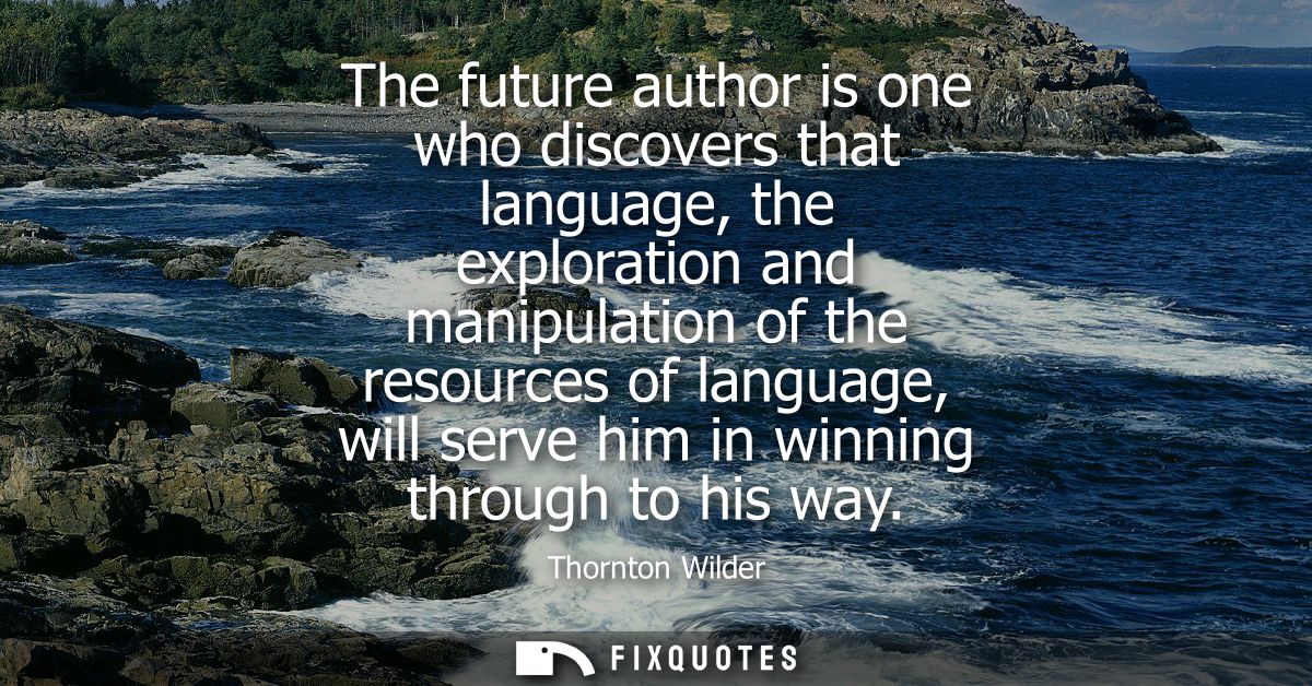 The future author is one who discovers that language, the exploration and manipulation of the resources of language, wil