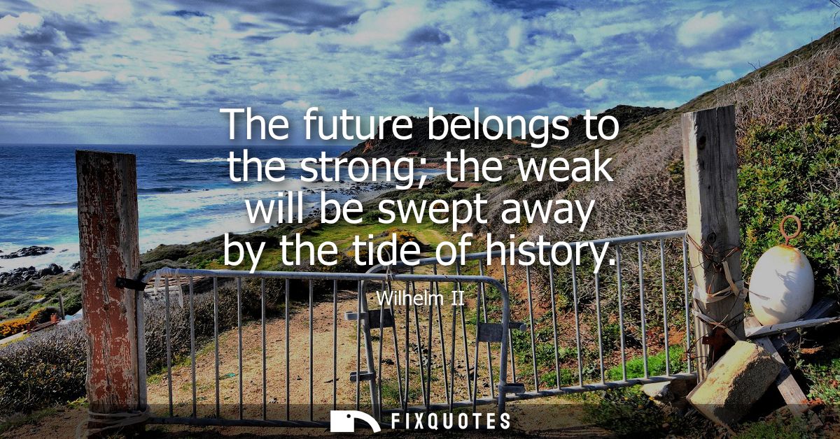 The future belongs to the strong the weak will be swept away by the tide of history