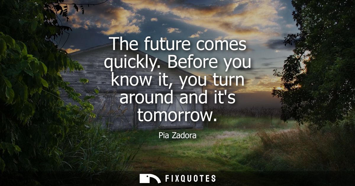 The future comes quickly. Before you know it, you turn around and its tomorrow