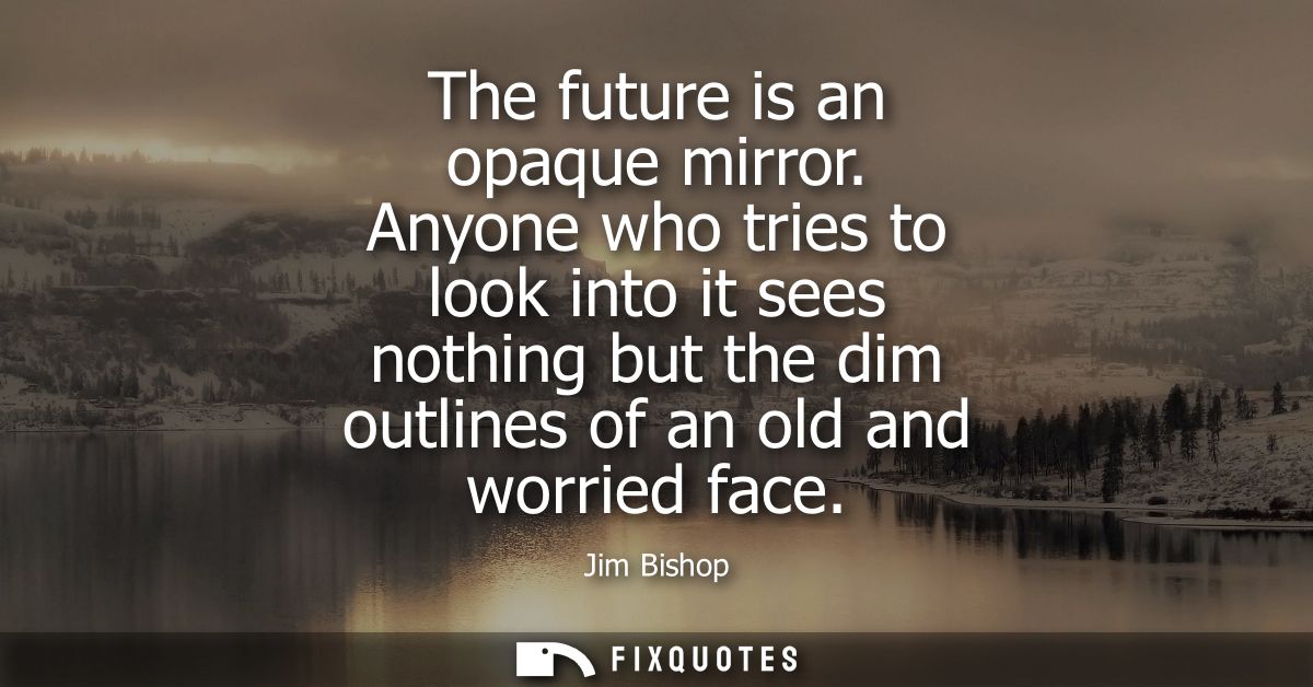 The future is an opaque mirror. Anyone who tries to look into it sees nothing but the dim outlines of an old and worried
