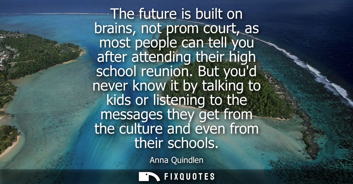 The future is built on brains, not prom court, as most people can tell you after attending their high school reunion.