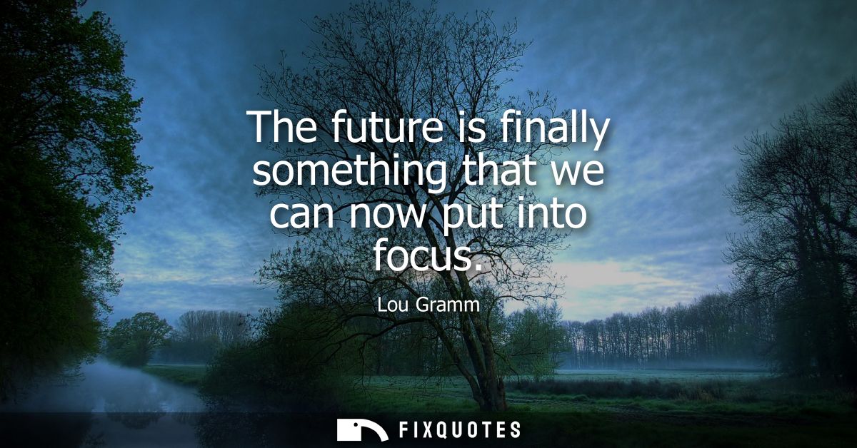 The future is finally something that we can now put into focus