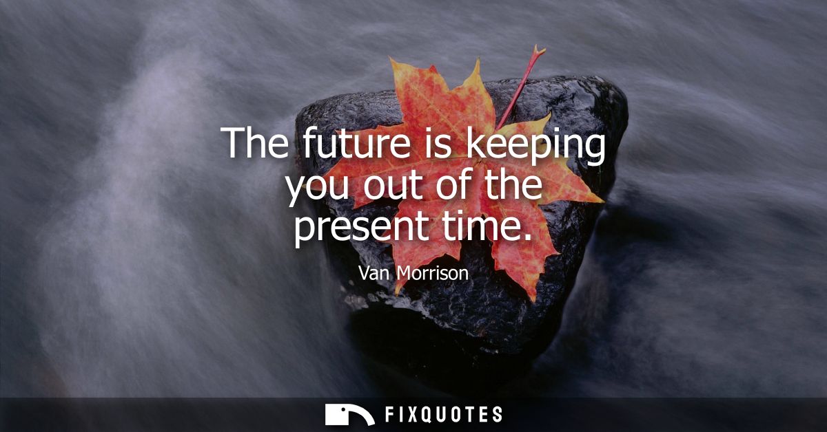 The future is keeping you out of the present time
