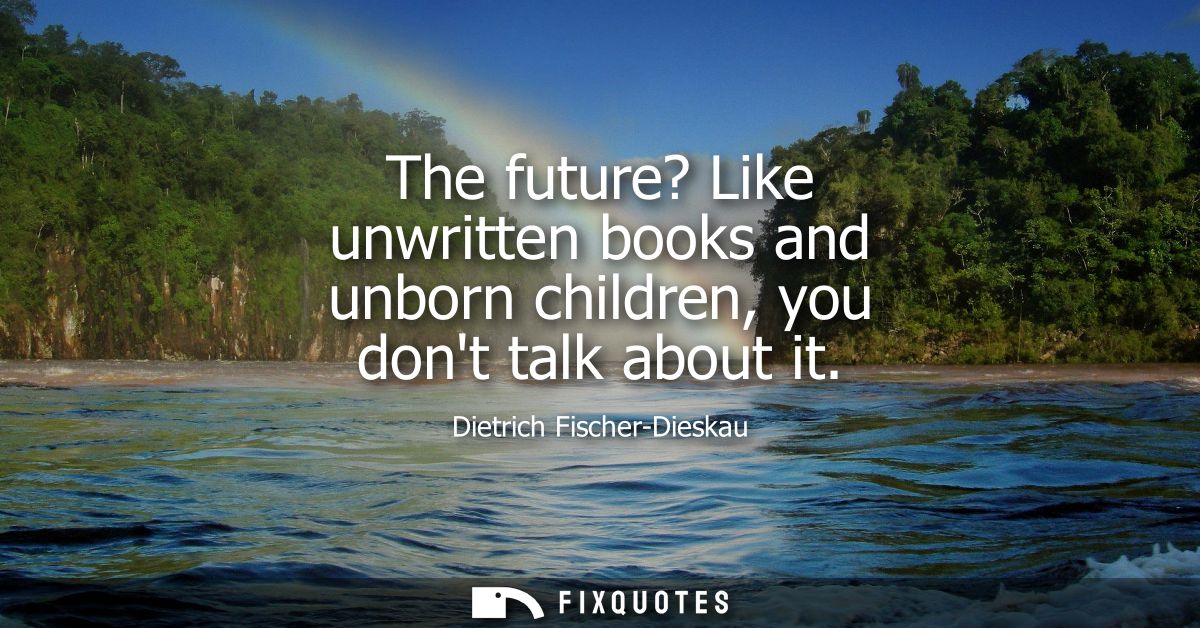 The future? Like unwritten books and unborn children, you dont talk about it