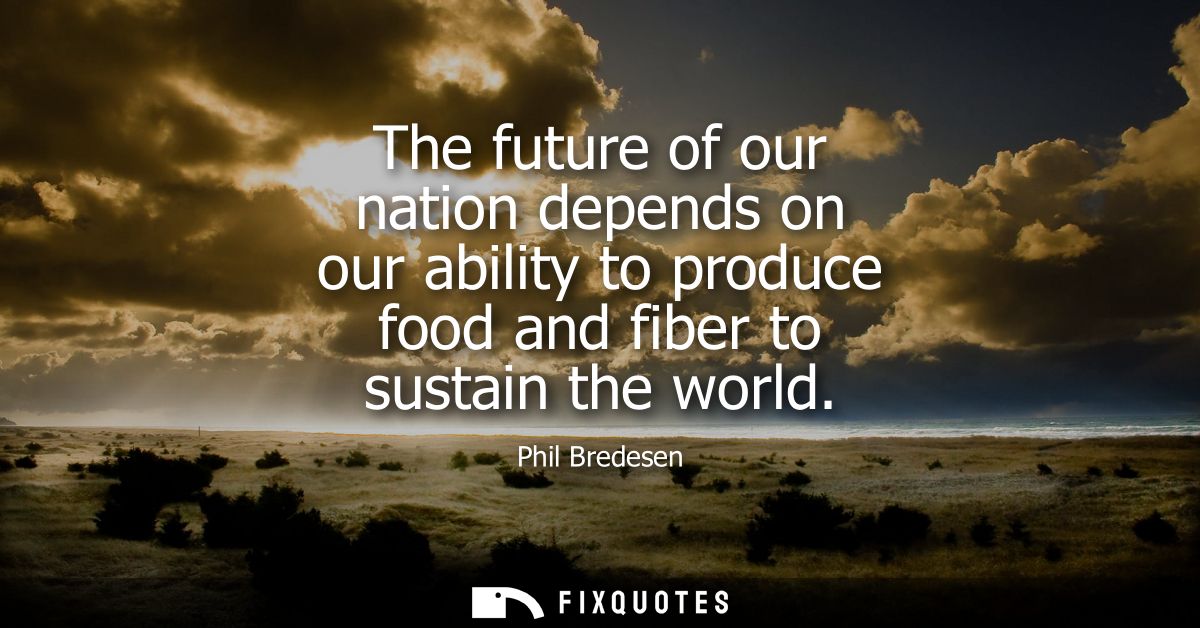 The future of our nation depends on our ability to produce food and fiber to sustain the world