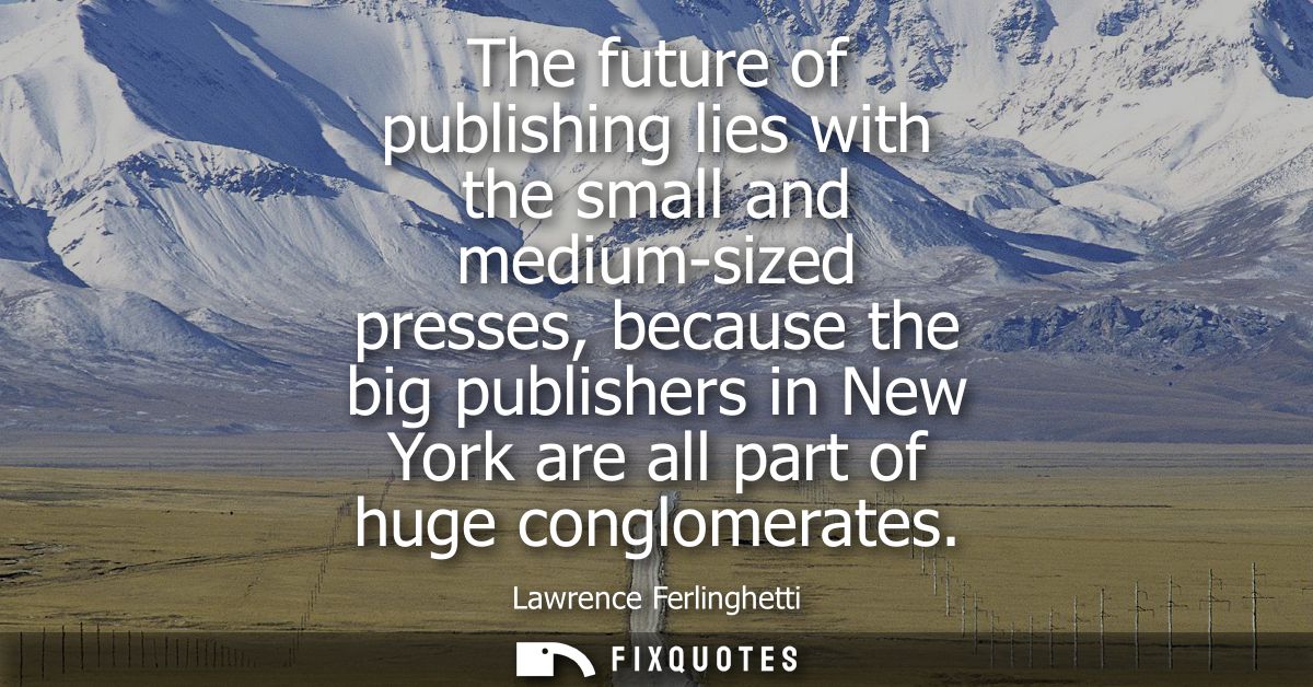 The future of publishing lies with the small and medium-sized presses, because the big publishers in New York are all pa