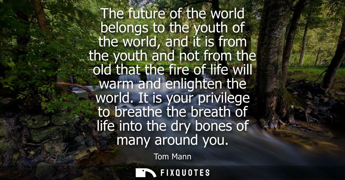 The future of the world belongs to the youth of the world, and it is from the youth and not from the old that the fire o