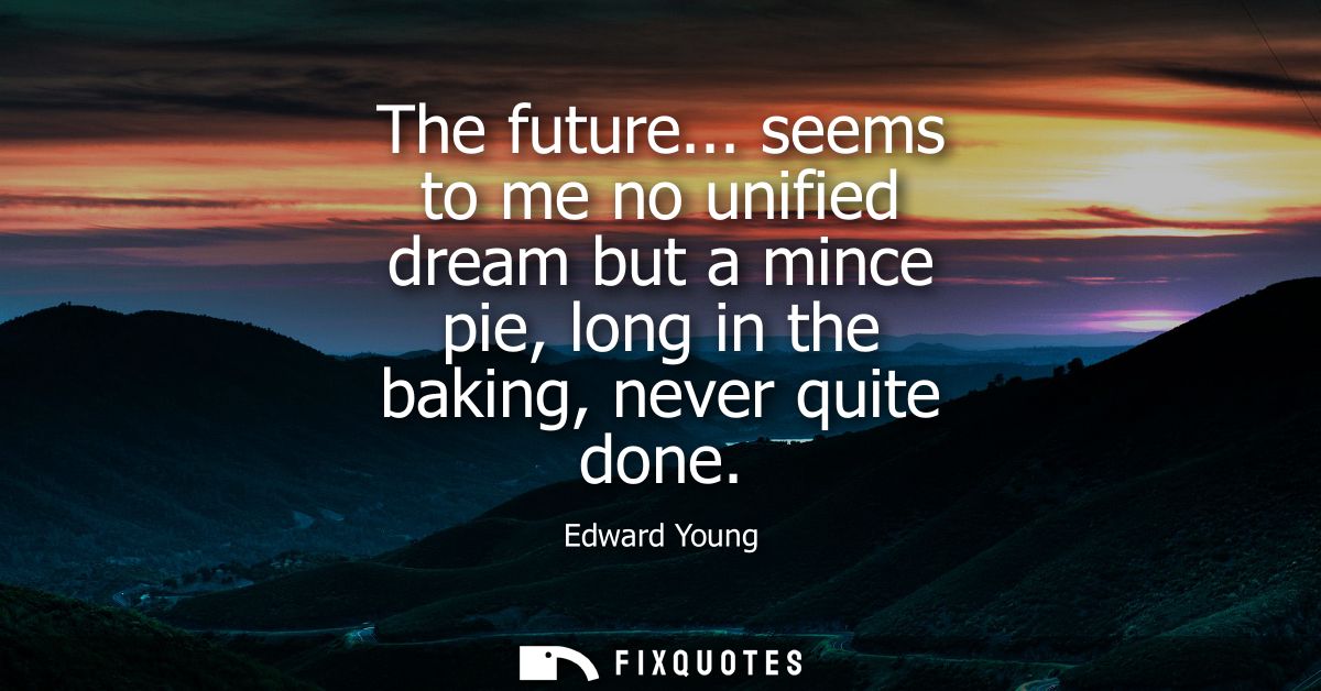 The future... seems to me no unified dream but a mince pie, long in the baking, never quite done