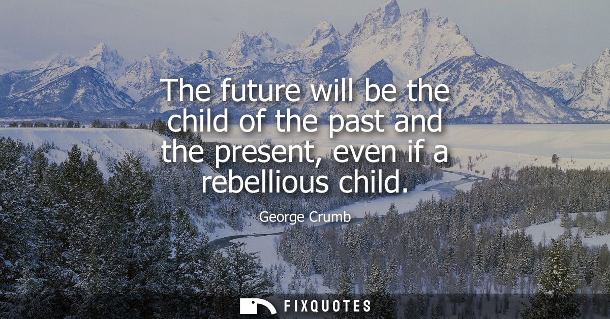 The future will be the child of the past and the present, even if a rebellious child