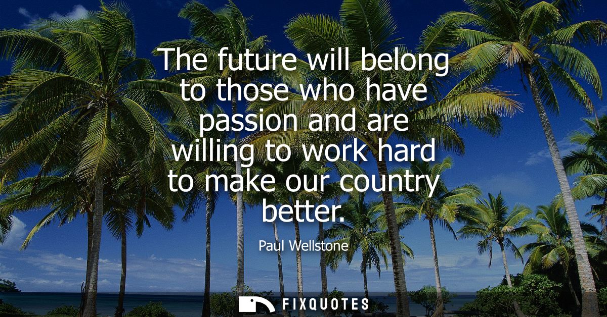 The future will belong to those who have passion and are willing to work hard to make our country better