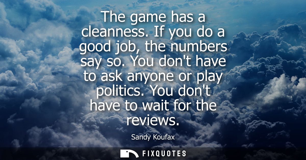 The game has a cleanness. If you do a good job, the numbers say so. You dont have to ask anyone or play politics. You do