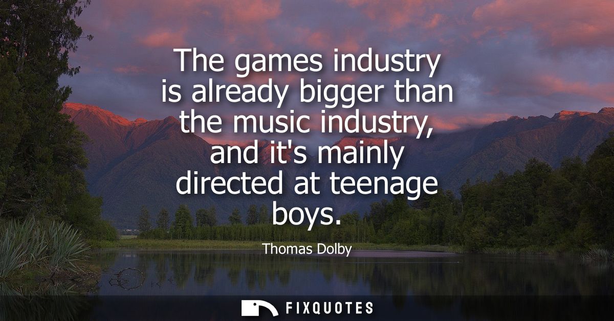 The games industry is already bigger than the music industry, and its mainly directed at teenage boys