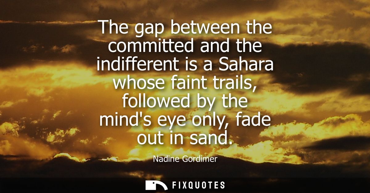 The gap between the committed and the indifferent is a Sahara whose faint trails, followed by the minds eye only, fade o