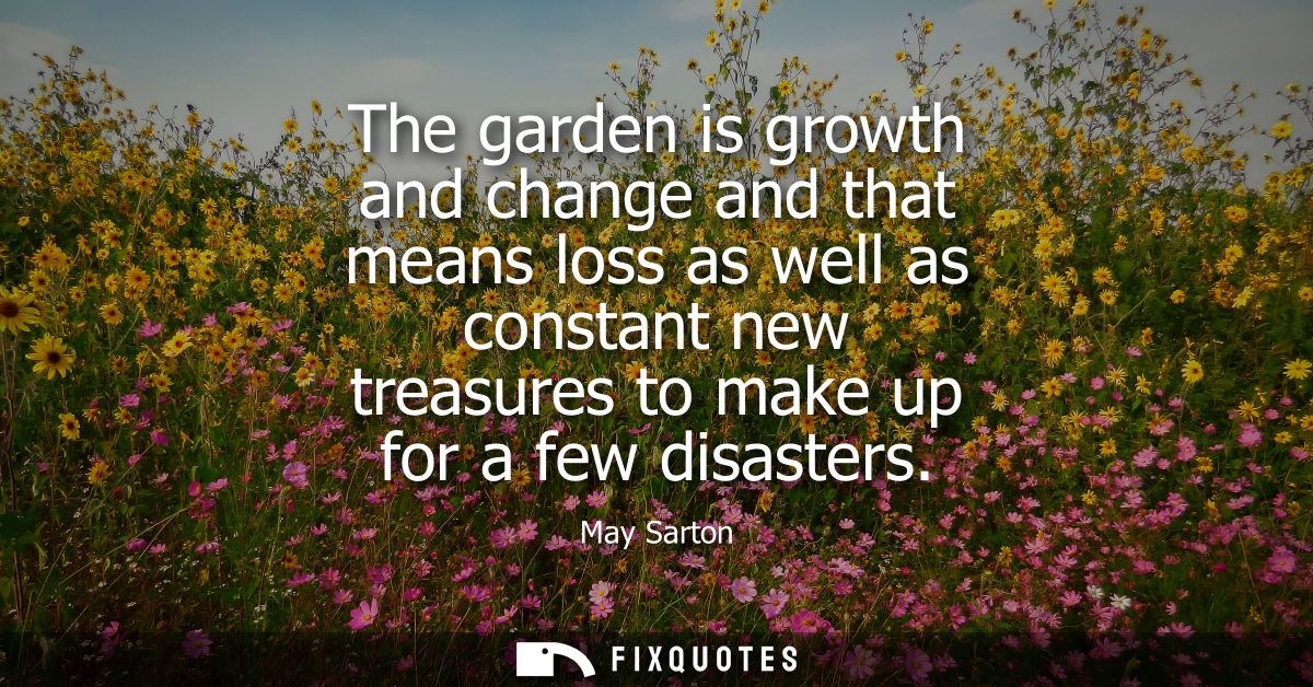 The garden is growth and change and that means loss as well as constant new treasures to make up for a few disasters