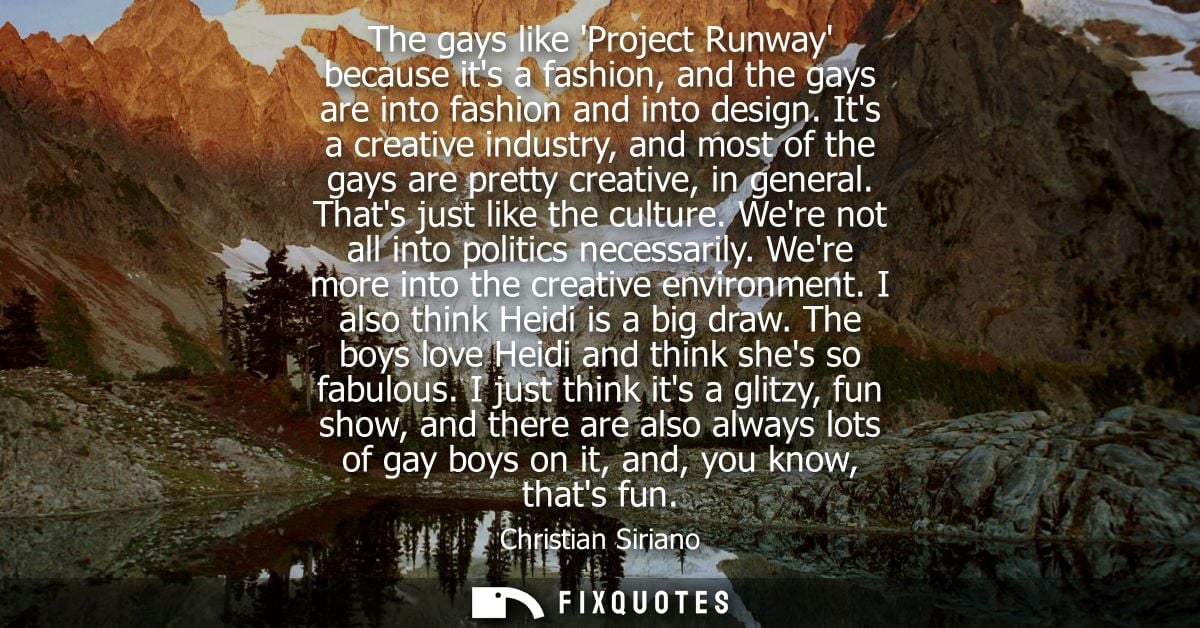 The gays like Project Runway because its a fashion, and the gays are into fashion and into design. Its a creative indust