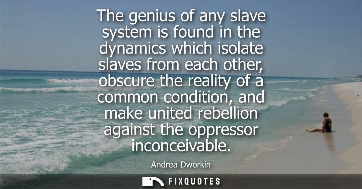 The genius of any slave system is found in the dynamics which isolate slaves from each other, obscure the reality of a c
