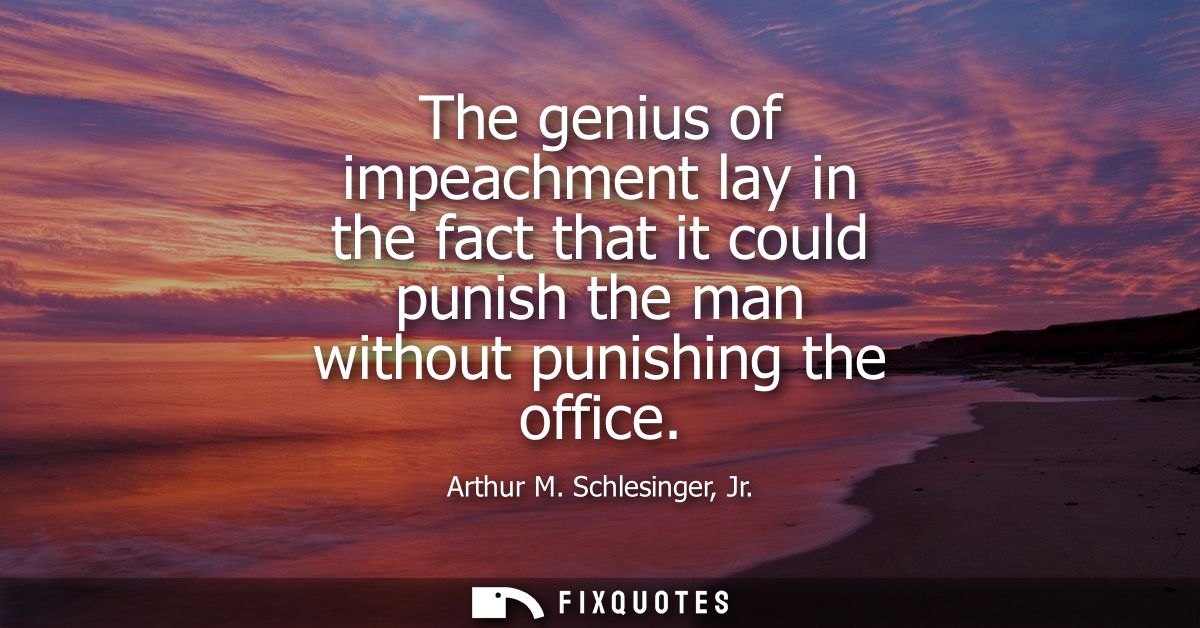 The genius of impeachment lay in the fact that it could punish the man without punishing the office