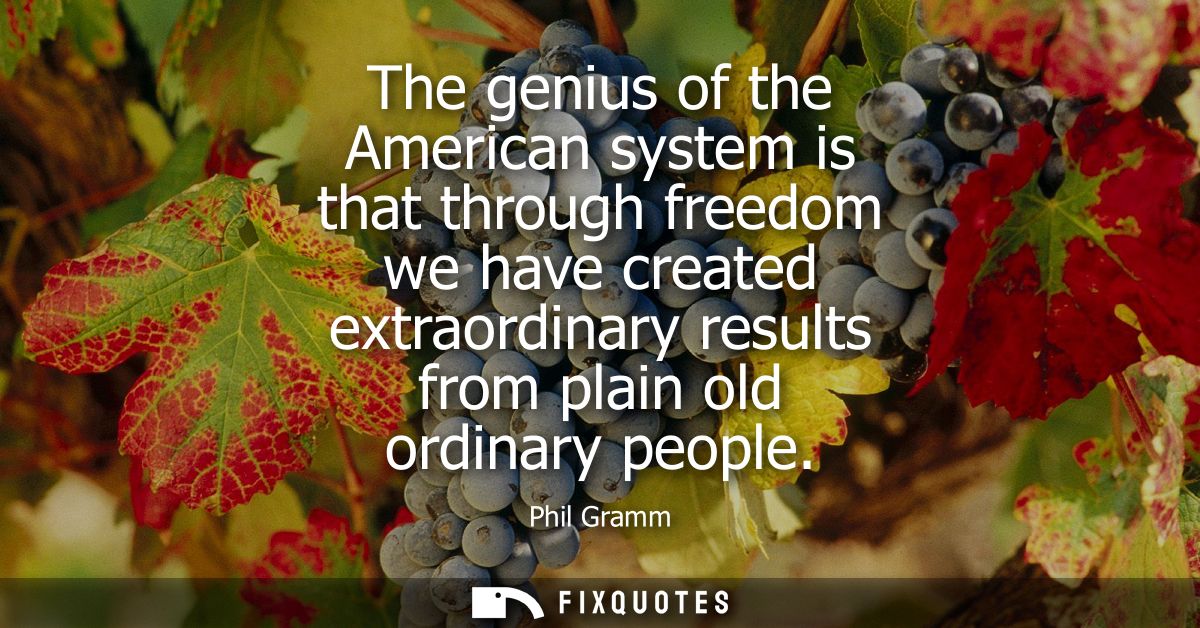 The genius of the American system is that through freedom we have created extraordinary results from plain old ordinary 