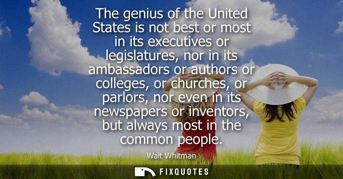 The genius of the United States is not best or most in its executives or legislatures, nor in its ambassadors or authors