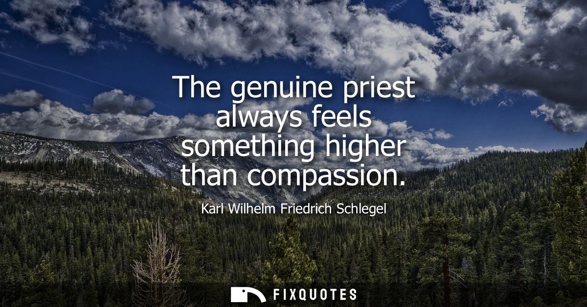 The genuine priest always feels something higher than compassion - Karl Wilhelm Friedrich Schlegel