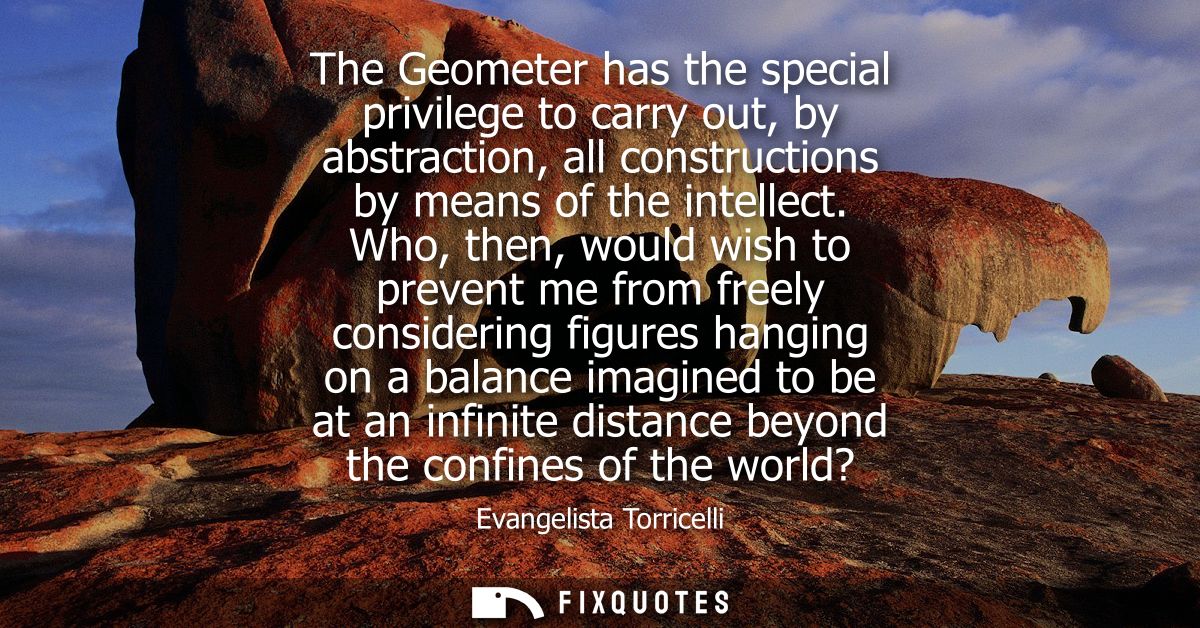 The Geometer has the special privilege to carry out, by abstraction, all constructions by means of the intellect.