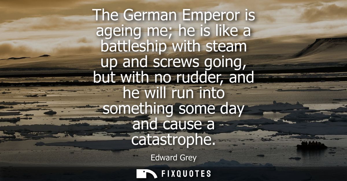 The German Emperor is ageing me he is like a battleship with steam up and screws going, but with no rudder, and he will 