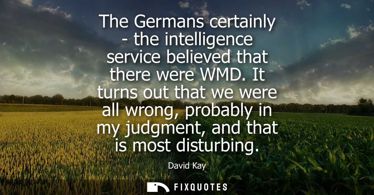 The Germans certainly - the intelligence service believed that there were WMD. It turns out that we were all wrong, prob