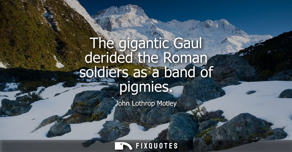 The gigantic Gaul derided the Roman soldiers as a band of pigmies