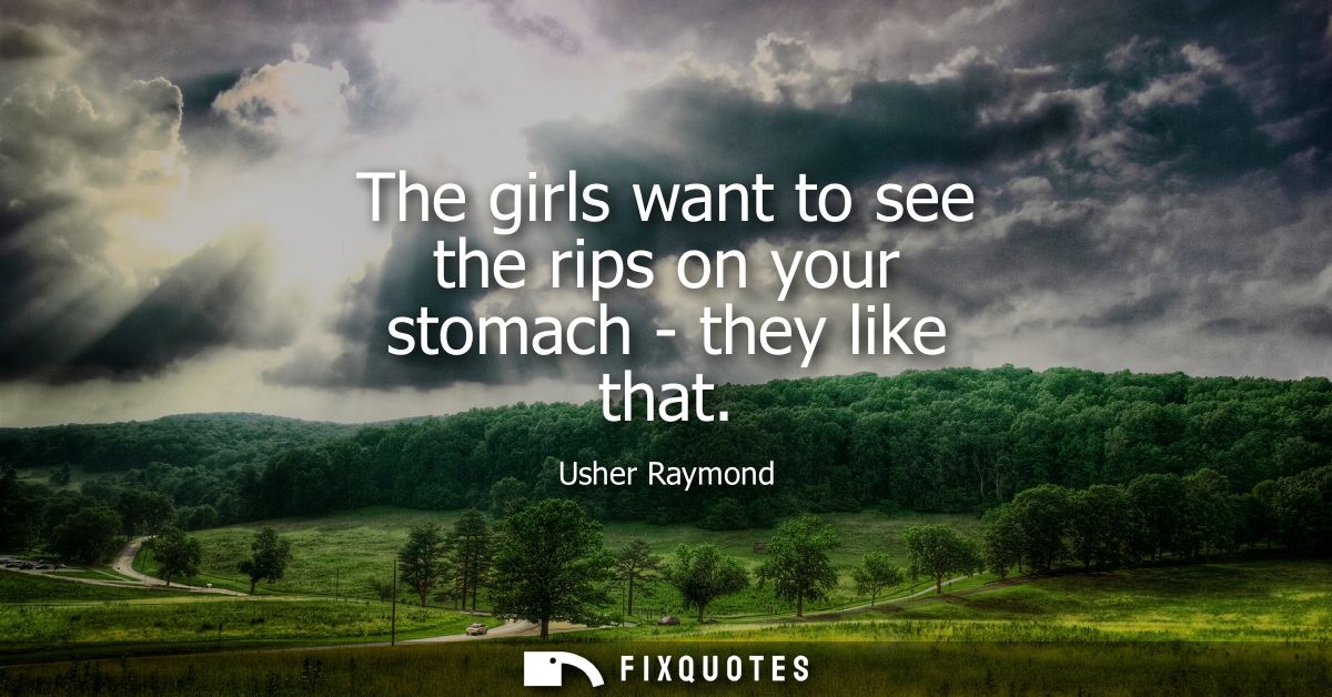 The girls want to see the rips on your stomach - they like that