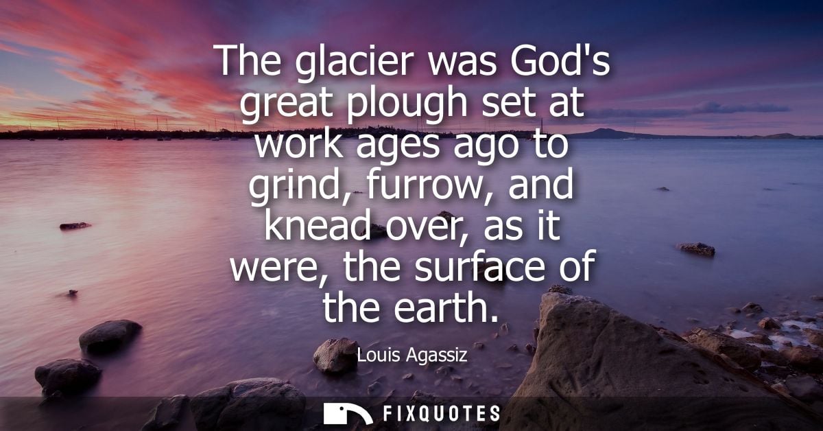 The glacier was Gods great plough set at work ages ago to grind, furrow, and knead over, as it were, the surface of the 