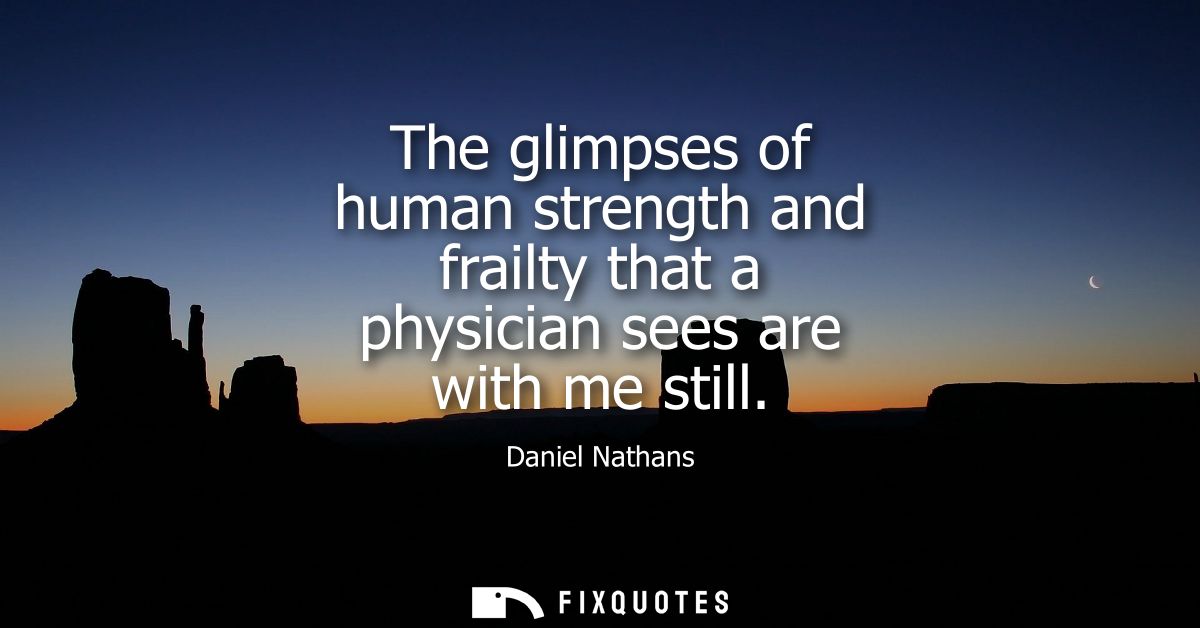The glimpses of human strength and frailty that a physician sees are with me still