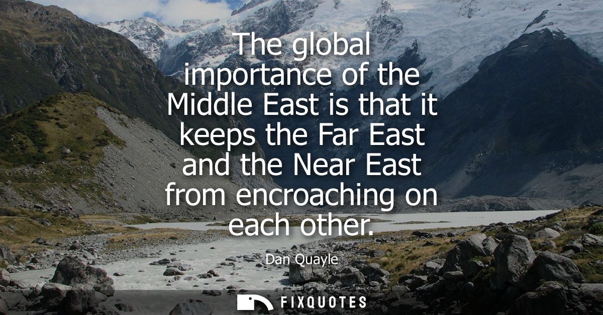 The global importance of the Middle East is that it keeps the Far East and the Near East from encroaching on each other
