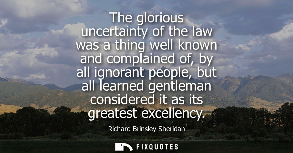 The glorious uncertainty of the law was a thing well known and complained of, by all ignorant people, but all learned ge