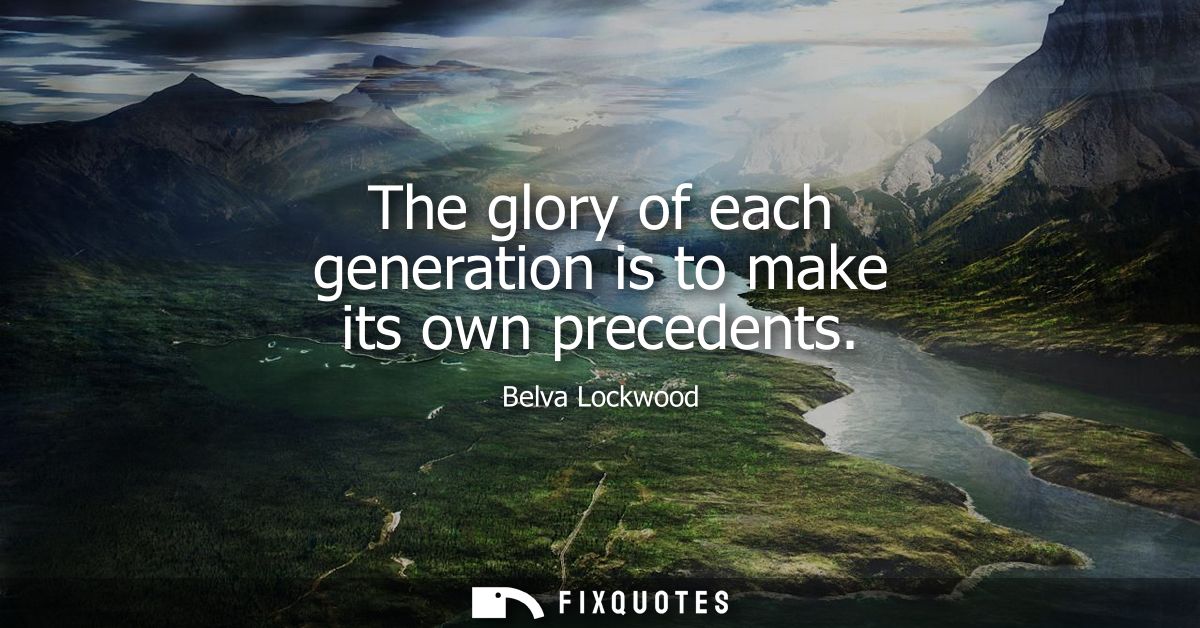 The glory of each generation is to make its own precedents