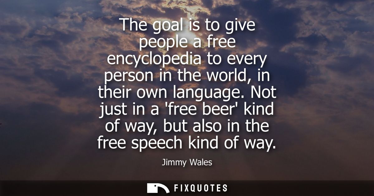 The goal is to give people a free encyclopedia to every person in the world, in their own language. Not just in a free b
