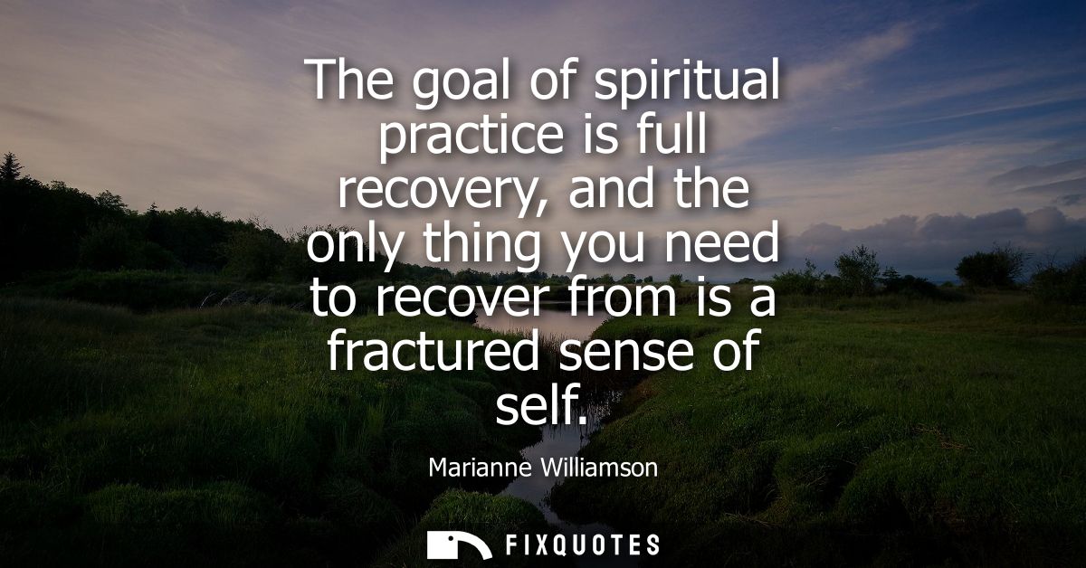The goal of spiritual practice is full recovery, and the only thing you need to recover from is a fractured sense of sel