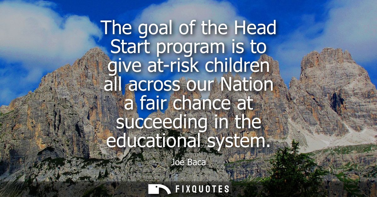 The goal of the Head Start program is to give at-risk children all across our Nation a fair chance at succeeding in the 