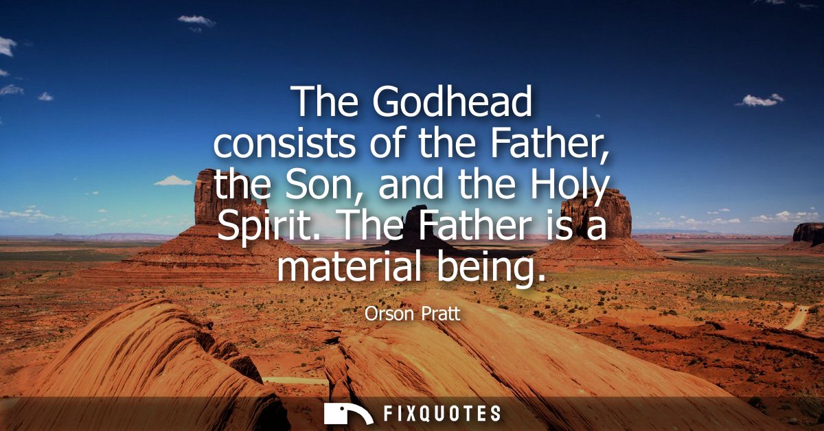 The Godhead consists of the Father, the Son, and the Holy Spirit. The Father is a material being