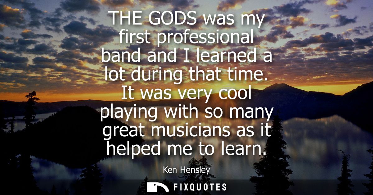 THE GODS was my first professional band and I learned a lot during that time. It was very cool playing with so many grea