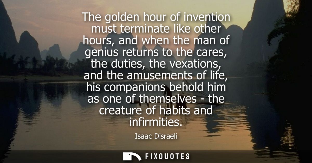 The golden hour of invention must terminate like other hours, and when the man of genius returns to the cares, the dutie