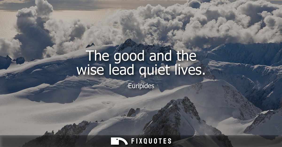 The good and the wise lead quiet lives