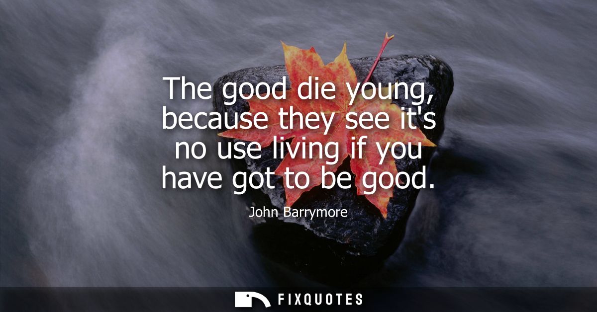The good die young, because they see its no use living if you have got to be good